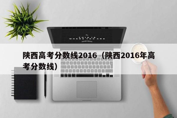 陕西高考分数线2016（陕西2016年高考分数线）