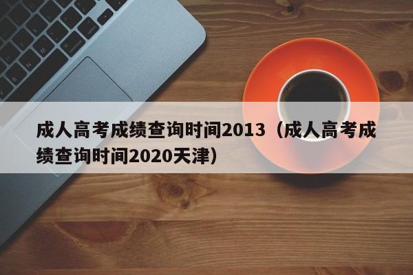 成人高考成绩查询时间2013(成人高考成绩查询时间2020天津)
