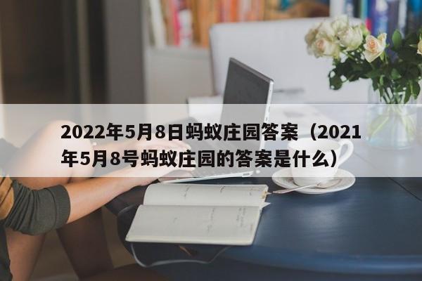 2022年5月8日蚂蚁庄园答案（2021年5月8号蚂蚁庄园的答案是什么）