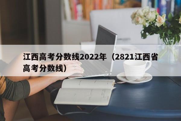 江西高考分数线2022年(2821江西省高考分数线)