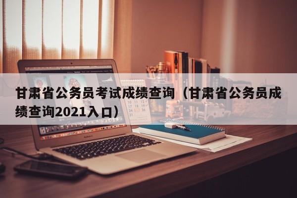 详细阅读:甘肃省公务员考试成绩查询(甘肃省公务员成绩查询2021入口) 甘肃省公务员考试成绩查询(甘肃省公务员成绩查询2021入口)