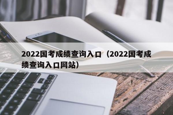 2022国考成绩查询入口（2022国考成绩查询入口网站）
