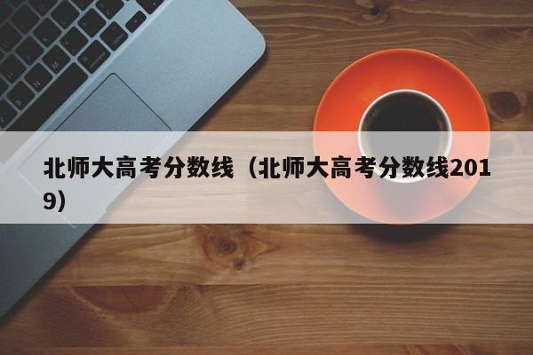 北师大高考分数线(北师大高考分数线2019)