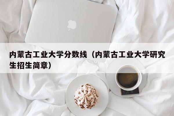 内蒙古工业大学分数线(内蒙古工业大学研究生招生简章)