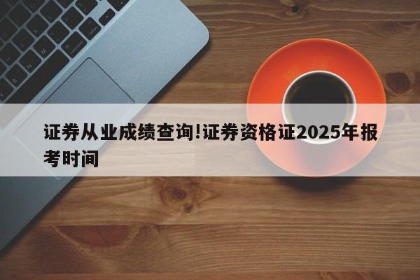 证券从业成绩查询!证券资格证2025年报考时间