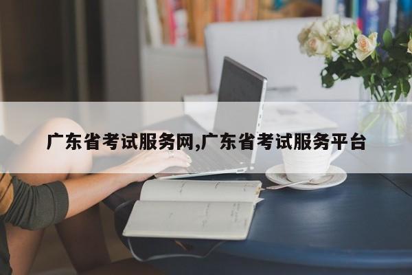 广东省考试服务网,广东省考试服务平台