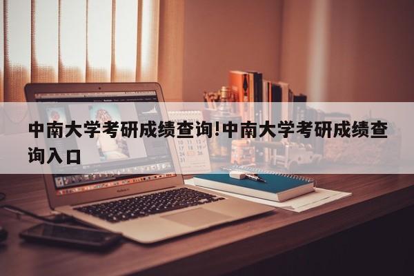 中南大学考研成绩查询!中南大学考研成绩查询入口